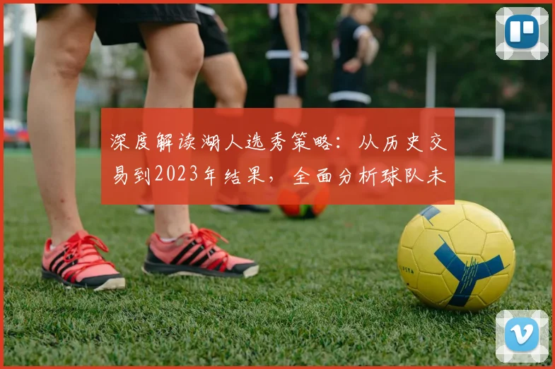 深度解读湖人选秀策略：从历史交易到2023年结果，全面分析球队未来补强方向