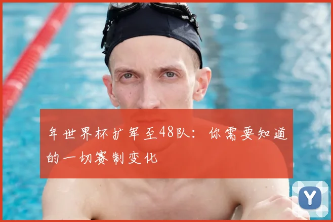 年世界杯扩军至48队：你需要知道的一切赛制变化