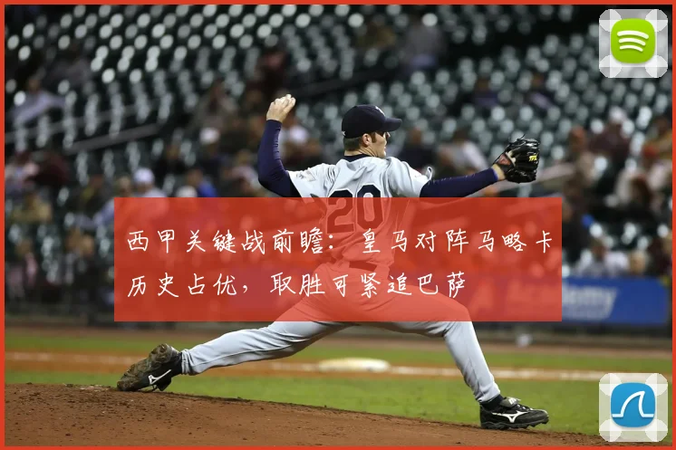 西甲关键战前瞻:皇马对阵马略卡历史占优,取胜可紧追巴萨