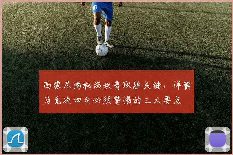 西蒙尼揭秘诺坎普取胜关键，详解马竞次回合必须警惕的三大要点