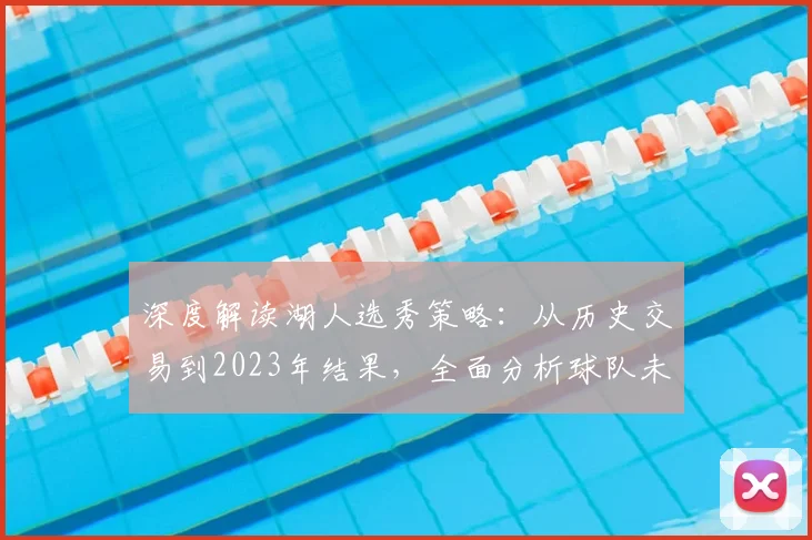 深度解读湖人选秀策略:从历史交易到2023年结果,全面分析球队未来补强方向