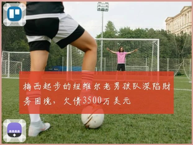 梅西起步的纽维尔老男孩队深陷财务困境，欠债3500万美元