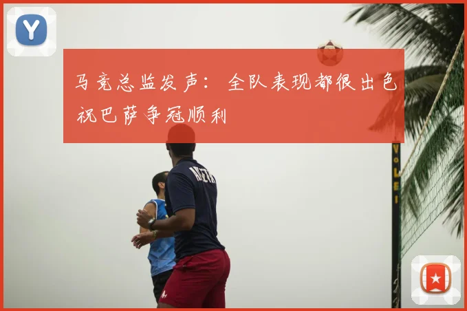 马竞总监发声:全队表现都很出色 祝巴萨争冠顺利