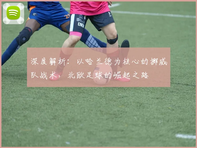 深度解析:以哈兰德为核心的挪威队战术,北欧足球的崛起之路