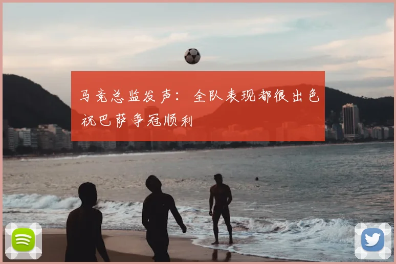 马竞总监发声：全队表现都很出色 祝巴萨争冠顺利