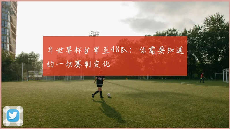 年世界杯扩军至48队：你需要知道的一切赛制变化