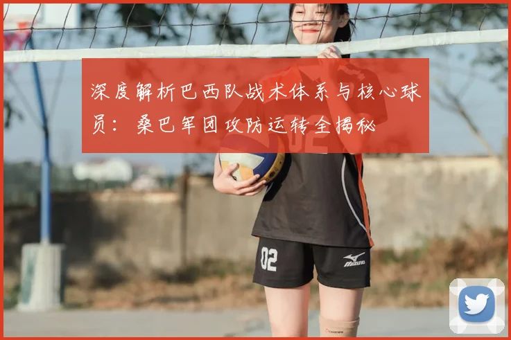 深度解析巴西队战术体系与核心球员：桑巴军团攻防运转全揭秘