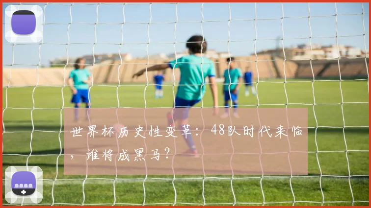 世界杯历史性变革：48队时代来临，谁将成黑马？