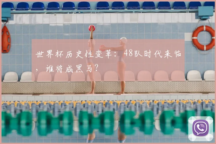 世界杯历史性变革：48队时代来临，谁将成黑马？