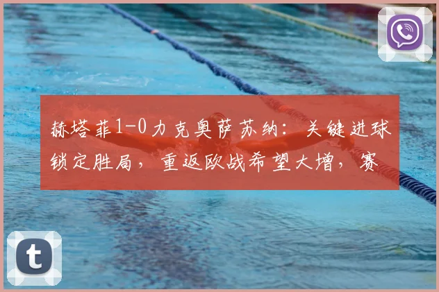 赫塔菲1-0力克奥萨苏纳：关键进球锁定胜局，重返欧战希望大增，赛后分析