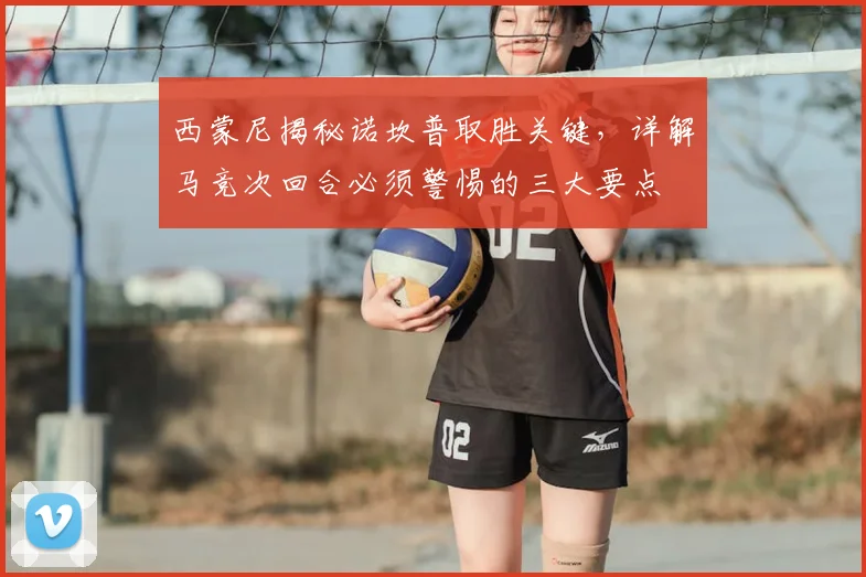 西蒙尼揭秘诺坎普取胜关键，详解马竞次回合必须警惕的三大要点