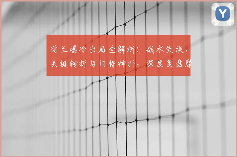 荷兰爆冷出局全解析：战术失误、关键转折与门将神扑，深度复盘摩洛哥晋级之路