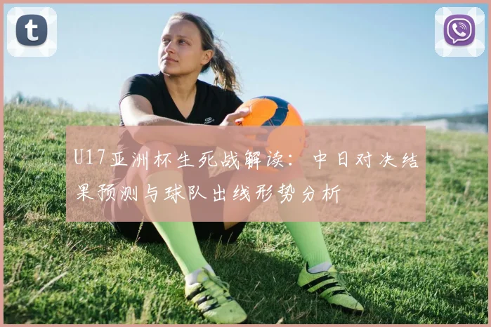 U17亚洲杯生死战解读:中日对决结果预测与球队出线形势分析
